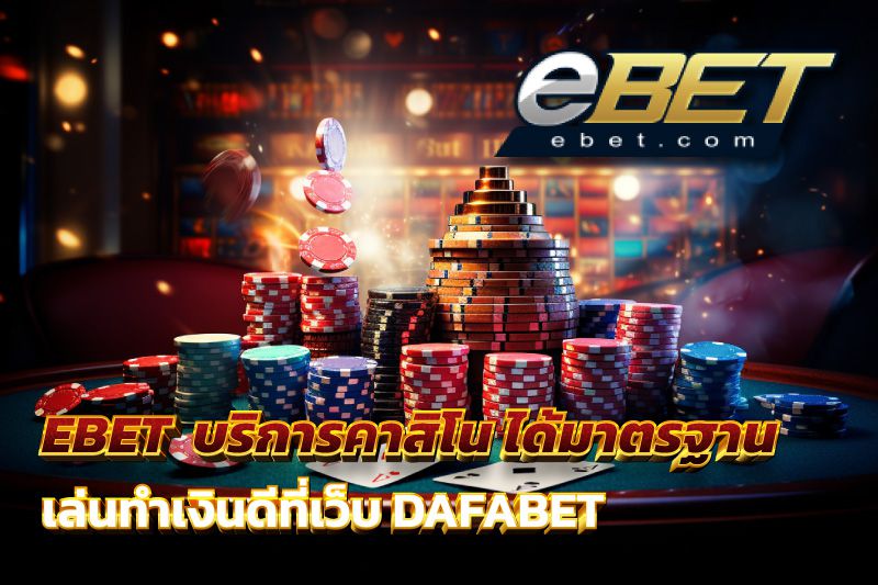 EBET บริการคาสิโนสด ที่ได้มาตรฐานสูง เล่นทำเงินดีที่เว็บ DAFABET