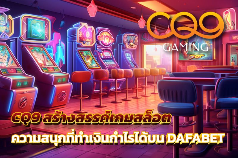 CQ9 สร้างสรรค์เกมสล็อต เพื่อความสนุกที่ทำเงินกำไรได้บน DAFABET